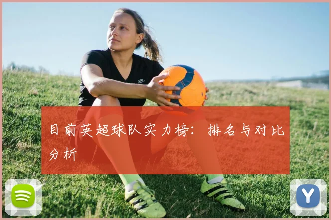 目前英超球队实力榜：排名与对比分析