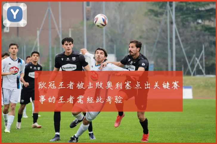 欧冠王者被击败奥利塞点出关键赛事的王者需经此考验