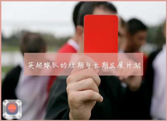 英超球队的短期与长期发展计划