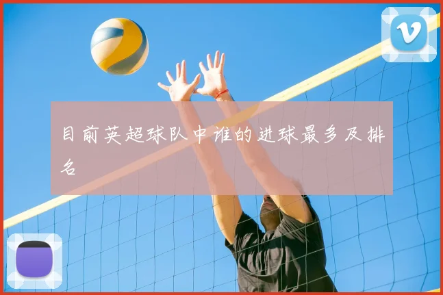 目前英超球队中谁的进球最多及排名