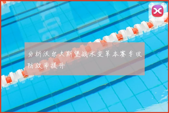 分析沃尔夫斯堡战术变革本赛季攻防效率提升