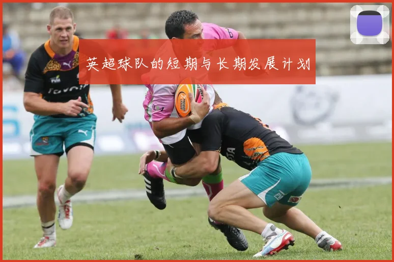 英超球队的短期与长期发展计划