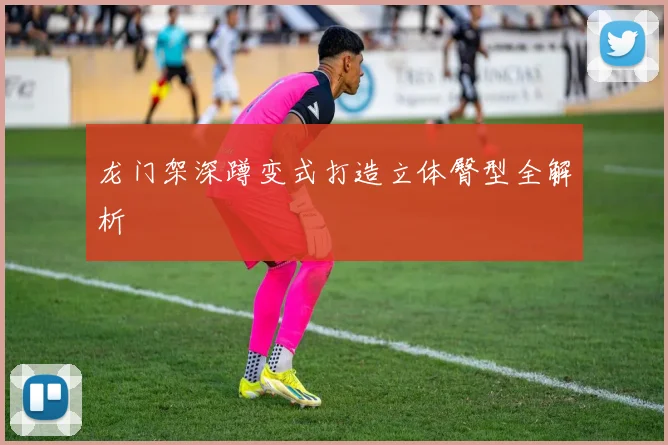 龙门架深蹲变式打造立体臀型全解析